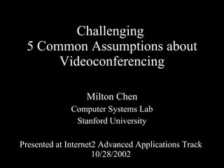 Challenging  5 Common Assumptions about Videoconferencing Milton Chen Computer Systems Lab Stanford University Presented at Internet2 Advanced Applications Track  10/28/2002  