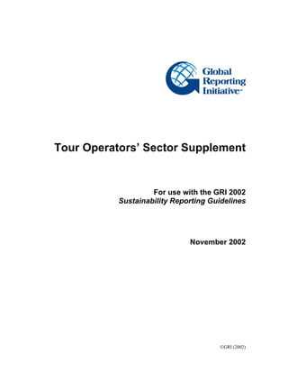 Tour Operators’ Sector Supplement
For use with the GRI 2002
Sustainability Reporting Guidelines
November 2002
GRI (2002)
 