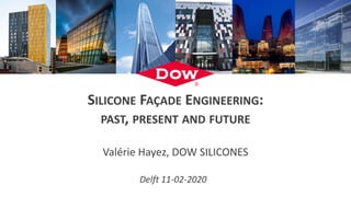 SILICONE FAÇADE ENGINEERING:
PAST, PRESENT AND FUTURE
Valérie Hayez, DOW SILICONES
Delft 11-02-2020
 