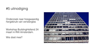 Onderzoek naar hoogwaardig
hergebruik van vensterglas
Workshop BuildingHolland 24
maart in RAI Amsterdam.
Wie doet mee?
#5 uitnodiging
 