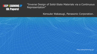 1
DEEP LEARNING JP
[DL Papers]
http://deeplearning.jp/
“Inverse Design of Solid-State Materials via a Continuous
Representation”
Kensuke Wakasugi, Panasonic Corporation.
 