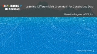 DEEP LEARNING JP
[DL Seminar]
Learning Differentiable Grammars for Continuous Data
Hiromi Nakagawa ACES, Inc.
https://deeplearning.jp
 