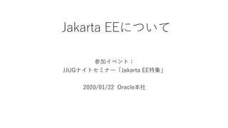 Jakarta EEについて
参加イベント：
JJUGナイトセミナー「Jakarta EE特集」
2020/01/22 Oracle本社
 