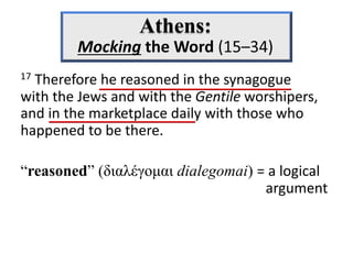 17 Therefore he reasoned in the synagogue
with the Jews and with the Gentile worshipers,
and in the marketplace daily with those who
happened to be there.
“reasoned” (διαλέγομαι dialegomai) = a logical
argument
 