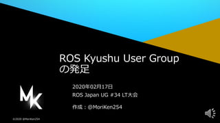 ©2020 @MoriKen254
作成：@MoriKen254
2020年02月17日
ROS Japan UG #34 LT大会
ROS Kyushu User Group
の発足
 