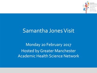 Samantha JonesVisit
Monday 20 February 2017
Hosted by Greater Manchester
Academic Health Science Network
 