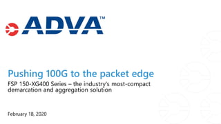 February 18, 2020
FSP 150-XG400 Series – the industry's most-compact
demarcation and aggregation solution
Pushing 100G to the packet edge
 