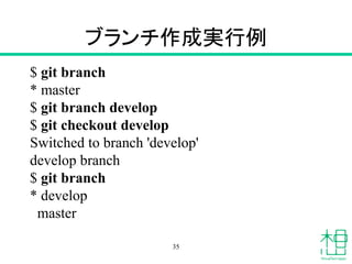 ブランチ作成実行例
$ git branch
* master
$ git branch develop
$ git checkout develop
Switched to branch 'develop'
develop branch
$ git branch
* develop
master
35
 
