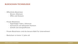 KÜHNE LOGISTICS UNIVERSITY
BLOCKCHAIN-TECHNOLOGIE
- Öffentliche Blockchain
- Bitcoin, Ethereum
- Offen und Anonym
- Private Blockchain
- Hyperledger Fabric, Ethereum
- Konsortium von bekannten Partnern
- Schnell und energieeffizient
- Private Blockchains sind die bessere Wahl für Unternehmen!
- Blockchain ist keine 12 Jahre alt
HANSEBLOC11
 