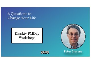 6 Questions to
Change Your Life
Peter Stevens
Kharkiv PMDay
Workshops
 