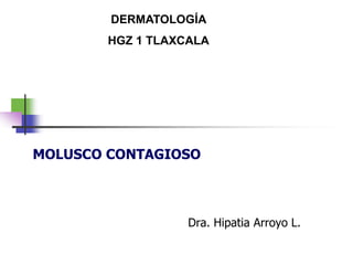 Dra. Hipatia Arroyo L.
MOLUSCO CONTAGIOSO
DERMATOLOGÍA
HGZ 1 TLAXCALA
 