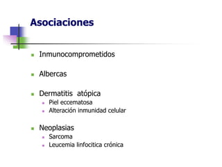 Asociaciones
 Inmunocomprometidos
 Albercas
 Dermatitis atópica
 Piel eccematosa
 Alteración inmunidad celular
 Neoplasias
 Sarcoma
 Leucemia linfocitica crónica
 