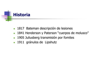 Historia
 1817 Bateman descripción de lesiones
 1841 Henderson y Paterson “cuerpos de molusco”
 1905 Juliusberg transmisión por fomites
 1911 gránulos de Lipshutz
 