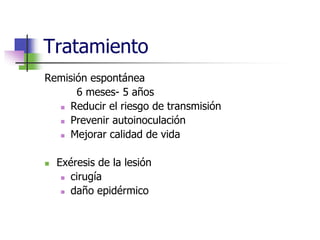 Tratamiento
Remisión espontánea
6 meses- 5 años
 Reducir el riesgo de transmisión
 Prevenir autoinoculación
 Mejorar calidad de vida
 Exéresis de la lesión
 cirugía
 daño epidérmico
 