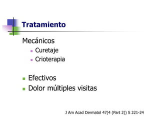 Tratamiento
Mecánicos
 Curetaje
 Crioterapia
 Efectivos
 Dolor múltiples visitas
J Am Acad Dermatol 47(4 (Part 2)) S 221-24
 