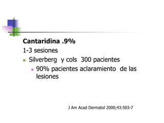 Cantaridina .9%
1-3 sesiones
 Silverberg y cols 300 pacientes
 90% pacientes aclaramiento de las
lesiones
J Am Acad Dermatol 2000;43:503-7
 