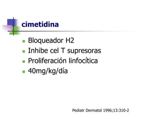 cimetidina
 Bloqueador H2
 Inhibe cel T supresoras
 Proliferación linfocítica
 40mg/kg/día
Pediatr Dermatol 1996;13:310-2
 