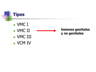 Tipos
 VMC I
 VMC II
 VMC III
 VCM IV
lesiones genitales
y no genitales
 