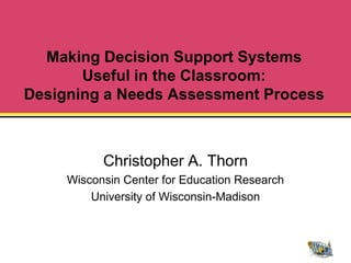 Making Decision Support Systems
       Useful in the Classroom:
Designing a Needs Assessment Process



           Christopher A. Thorn
     Wisconsin Center for Education Research
         University of Wisconsin-Madison
 