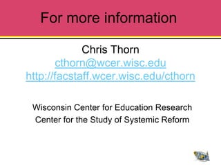For more information

             Chris Thorn
       cthorn@wcer.wisc.edu
http://facstaff.wcer.wisc.edu/cthorn

 Wisconsin Center for Education Research
 Center for the Study of Systemic Reform
 