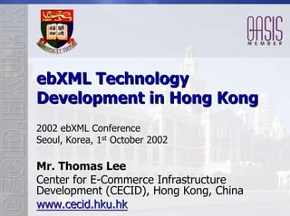 ebXML Technology
Development in Hong Kong
2002 ebXML Conference
Seoul, Korea, 1st October 2002

Mr. Thomas Lee
Center for E-Commerce Infrastructure
Development (CECID), Hong Kong, China
www.cecid.hku.hk
 