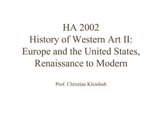 HA 2002
History of Western Art II:
Europe and the United States,
Renaissance to Modern
Prof. Christian Kleinbub
 