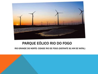 PARQUE EÓLICO RIO DO FOGO
RIO GRANDE DO NORTE- CIDADE RIO DE FOGO (DISTANTE 81 KM DE NATAL)
 