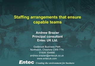 Creating the environment for business
Staffing arrangements that ensure
capable teams
Andrew Brazier
Principal consultant
Entec UK Ltd.
Gadbrook Business Park
Northwich, Cheshire CW9 7TN
01606 354866
andrew.brazier@entecuk.co.uk
www.entecuk.com
 