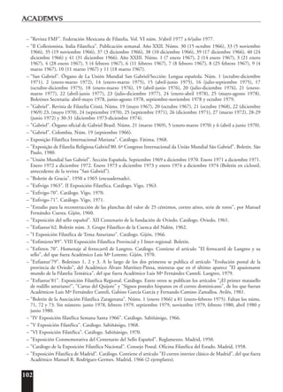102
– "Revista FMF". Federación Mexicana de Filatelia. Vol. VI núm. 3/abril 1977 a 6/julio 1977.
– "Il Collezionista. Italia Filatelica". Publicación semanal. Año XXII. Núms. 30 (15 octubre 1966), 33 (5 noviembre
1966), 35 (19 noviembre 1966), 37 (3 diciembre 1966), 38 (10 diciembre 1966), 39 (17 diciembre 1966), 40 (24
diciembre 1966) y 41 (31 diciembre 1966). Año XXIII. Núms. 1 (7 enero 1967), 2 (14 enero 1967), 3 (21 enero
1967), 4 (28 enero 1967), 5 (4 febrero 1967), 6 (11 febrero 1967), 7 (8 febrero 1967), 8 (25 febrero 1967), 9 (4
marzo 1967), 10 (11 marzo 1967) y 11 (18 marzo 1967).
– "San Gabriel". Órgano de La Unión Mundial San Gabriel/Sección: Lengua española. Núm. 1 (octubre-diciembre
1971), 2 (enero-marzo 1972), 14 (enero-marzo 1975), 15 (abril-junio 1975), 16 (julio-septiembre 1975), 17
(octubre-diciembre 1975), 18 (enero-marzo 1976), 19 (abril-junio 1976), 20 (julio-diciembre 1976), 21 (enero-
marzo 1977), 22 (abril-junio 1977), 23 (julio-diciembre 1977), 24 (enero-abril 1978), 25 (mayo-agosto 1978).
Boletines Secretaría: abril-mayo 1978, junio-agosto 1978, septiembre-noviembre 1978 y octubre 1979.
– "Gabriel". Revista de Filatelia Cristá. Núms. 19 (mayo 1967), 20 (octubre 1967), 21 (octubre 1968), 22 (diciembre
1969) 23, (mayo 1970), 24 (septiembre 1970), 25 (septiembre 1971), 26 (diciembre 1971), 27 (marzo 1972), 28-29
(junio 1972) y 30-31 (diciembre 1973-diciembre 1974).
– "Gabriel". Órgano oficial de Gabriel Brasil. Núms. 21 (marzo 1969), 5 (enero-marzo 1970) y 6 (abril a junio 1970).
– "Gabriel". Colombia. Núm. 19 (septiembre 1966).
– Exposição Filatélica Internacional Mariana". Catálogo. Fátima, 1968.
– "Exposição de Filatelia Religiosa Gabriel'80. 6º Congreso Internacional da União Mundial São Gabriel". Boletín. São
Paulo, 1980.
– "Unión Mundial San Gabriel". Sección Española. Septiembre 1969 a diciembre 1970. Enero 1971 a diciembre 1971.
Enero 1972 a diciembre 1972. Enero 1973 a diciembre 1973 y enero 1974 a diciembre 1974 (Boletín en ciclostil,
antecedente de la revista "San Gabriel").
– "Boletín de Gracia". 1950 a 1965 (encuadernado).
– "Exfivigo 1963". II Exposición Filatélica. Catálogo. Vigo, 1963.
– "Exfivigo-70". Catálogo. Vigo, 1970.
– "Exfivigo-71". Catálogo. Vigo, 1971.
– "Estudio para la reconstrucción de las planchas del valor de 25 céntimos, correo aéreo, serie de toros", por Manuel
Fernández Cuesta. Gijón, 1960.
– "Exposición del sello español". XII Centenario de la fundación de Oviedo. Catálogo. Oviedo, 1961.
– "Exfiastur'62. Boletín núm. 3. Grupo Filatélico de la Cuenca del Nalón, 1962.
– "I Exposición Filatélica de Tema Asturiano". Catálogo. Gijón, 1966.
– "Exfimieres'89". VIII Exposición Filatélica Provincial y I Inter-regional. Boletín.
– "Exfitren 70". Homenaje al ferrocarril de Langreo. Catálogo. Contiene el artículo "El ferrocarril de Langreo y su
sello", del que fuera Académico Luis Mª Lorente. Gijón, 1970.
– "Exfiastur'79". Boletines 1, 2 y 3. A lo largo de los dos primeros se publica el artículo "Evolución postal de la
provincia de Oviedo", del Académico Álvaro Martínez-Pinna, mientras que en el último aparece "El apasionante
mundo de la Filatelia Temática", del que fuera Académico Luis Mª Fernández Canteli. Langreo, 1979.
– "Exfiastur'81". Exposición Filatélica Regional. Catálogo. Entre otros se publican los artículos "¿El primer matasello
de rodillo asturiano?", "Cartas del Quijote" y "Signos postales hispanos en el correo dominicano", de los que fueran
Académicos Luis Mª Fernández Canteli, Gabino García García y Fernando Camino Zamalloa. Avilés, 1981.
– "Boletín de la Asociación Filatélica Zaragozana". Núms. 1 (enero 1966) a 81 (enero-febrero 1975). Faltan los núms.
71, 72 y 73. Sin número: junio 1978, febrero 1979, septiembre 1979, noviembre 1979, febrero 1980, abril 1980 y
junio 1980.
– "IV Exposición filatélica Semana Santa 1966". Catálogo. Sabiñánigo, 1966.
– "V Exposición Filatélica". Catálogo. Sabiñánigo, 1968.
– "VI Exposición Filatélica". Catálogo. Sabiñánigo, 1970.
– "Exposición Conmemorativa del Centenario del Sello Español". Reglamento. Madrid, 1950.
– "Catálogo de la Exposición Filatélica Nacional". Consejo Postal. Oficina Filatélica del Estado. Madrid, 1958.
– "Exposición Filatélica de Madrid". Catálogo. Contiene el artículo "El correo interior clásico de Madrid", del que fuera
Académico Manuel R. Rodríguez-Germes. Madrid, 1966 (2 ejemplares).
 