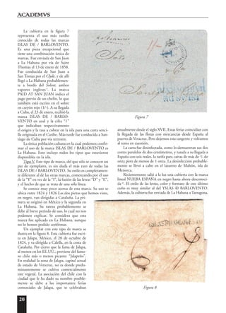 20
La cubierta en la figura 7
representa el uso más tardío
conocido de todas las marcas
ISLAS DE / BARLOVENTO.
Es una pieza excepcional que
tiene una combinación única de
marcas. Fue enviada de San Juan
a La Habana por vía de Saint
Thomas el 13 de enero de 1858.
Fue conducida de San Juan a
San Tomas por el Clyde, y de allí
llegó a La Habana probablemen-
te a bordo del Solent, ambos
vapores ingleses 9
. La marca
PAID AT SAN JUAN indica el
pago previo de un chelín, lo que
también está escrito en el sobre
en creyón rojo (1/-). A su llegada
a Cuba, el 23 de enero, recibió la
marca ISLAS DE / BARLO-
VENTO en azul y la cifra “1”
que indicaban respectivamente
el origen y la tasa a cobrar en la isla para una carta senci-
lla originada en el Caribe. Más tarde fue conducida a San-
tiago de Cuba por vía terrestre.
La única población cubana en la cual podemos confir-
mar el uso de la marca ISLAS DE / BARLOVENTO es
La Habana. Esto incluye todos los tipos que estuvieron
disponibles en la isla.
Tipo V. Este tipo de marca, del que sólo se conocen un
par de ejemplares, es sin duda el más raro de todas las
ISLAS DE / BARLOVENTO. Su estilo es completamen-
te diferente al de las otras marcas, comenzando por el uso
de la “Y” en vez de la “I”, la fusión de las letras “D” y “E”,
y el hecho de que se trata de una sóla línea.
Se conoce muy poco acerca de esta marca. Su uso se
ubica entre 1824 y 1826 Las dos piezas que hemos visto,
en negro, van dirigidas a Cataluña. La pri-
mera se originó en México y la segunda en
La Habana. Su rareza probablemente se
debe al breve período de uso, lo cual no nos
podemos explicar. Se considera que esta
marca fue aplicada en La Habana, aunque
no lo hemos podido confirmar.
Un ejemplar con este tipo de marca se
ilustra en la figura 8. Esta cubierta fue escri-
ta en Jalapa, México, el 20 de octubre de
1824, y va dirigida a Calella, en la costa de
Cataluña. Por cierto que la fama de Jalapa,
al menos en los EE.UU., proviene del famo-
so chile más o menos picante: “Jalapeño”.
En realidad la zona de Jalapa, capital actual
de estado de Veracruz, no es donde predo-
minantemente se cultiva comercialmente
este vegetal. La asociación del chile con la
ciudad que le ha dado su nombre posible-
mente se debe a las importantes ferias
comerciales de Jalapa, que se celebraban
anualmente desde el siglo XVII. Estas ferias coincidían con
la llegada de las flotas con mercancías desde España al
puerto de Veracruz. Pero dejemos esta tangente y volvamos
al tema en cuestión.
La carta fue desinfectada, como lo demuestran sus dos
cortes paralelos de dos centímetros, y tasada a su llegada a
España con seis reales, la tarifa para cartas de más de 3
/4 de
onza pero de menos de 1 onza. La desinfección probable-
mente se llevó a cabo en el lazareto de Mahón, isla de
Menorca.
Recientemente salió a la luz una cubierta con la marca
lineal NUEBA ESPAÑA en negro hasta ahora desconoci-
da10
. El estilo de las letras, color y formato de este último
cuño es muy similar al del YSLAS –D BARLOVENTO.
Además, la cubierta fue enviada de La Habana a Tarragona,
Figura 7
Figura 8
 