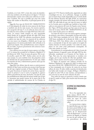21
Cataluña, en el año 1827 y tiene dos cortes de desinfec-
ción muy similares a los de la pieza en la figura 7. El único
denominador común entre todas estas cubiertas es su des-
tino: Cataluña. Por esto es posible que estos dos cuños
hayan sido usados en Barcelona, el principal puerto de la
región.
Tipo VI. Este tipo de ISLAS DE / BARLOVENTO
es el más pequeño de todas las otras marcas de dos líneas
y también uno de los más escasos. En nuestra opinión,
con excepción del tipo V, es el estilo de marca más raro
de todos los otros usados en el siglo XIX hasta ahora des-
critos. Se conoce usada siempre en rojo anaranjado
desde finales de la segunda década del siglo XIX hasta
mediados de los 1840. No sabemos exactamente donde
se aplicó este tipo de cuño. La mayoría de las cubiertas
con esta marca van dirigidas a Madrid, por lo que nos
preguntamos si la misma pudo haber sido utilizada en la
capital de España. Pero probablemente estuvo disponi-
ble en Cádiz, el puerto preeminente del comercio trans-
atlántico español.
Una cubierta con este tipo de marca aparece en la figu-
ra 9. La misma fue enviada de La Habana a Madrid el 13
de febrero de 1838. Tiene la marca de porteo 5R, la tari-
fa sencilla a partir de 1807. Ambos cuños son de color
rojo naranja. La carta también tiene dos pequeños cortes
de desinfección de aproximadamente 16 mm que, dadas
las manchas de tinta, evidentemente puestos antes que los
otros dos cuños.
Tipo VII. Este último tipo de marca es prácticamente
idéntico al tipo I pero sus letras son un poco más finas que
las del tipo original enviado al Nuevo Mundo. Además,
con gran frecuencia el interior de ciertas letras, especial-
mente la primera S, las E, la B y la segunda A, aparece
relleno parcialmente de tinta. De hecho, este tipo de cuño
fue probablemente fabricado del mismo molde que el tipo
I y pensamos que puede tratarse de la marca que le fue
enviada al administrador de correos de La Coruña en
agosto de 1779. Nuestra clasificación, siguiendo un orden
cronológico de uso, no es arbitraria. Aunque es posible
que la misma haya estado disponible en La Coruña desde
los dos últimos decenios del siglo XVIII, no conocemos
ningún ejemplar del mismo hasta finales de la década de
1820. No cabe duda de que este tipo de marca se aplicó
en La Coruña, pero es posible que también se haya utili-
zado en otros puertos del norte de España como Santan-
der, Vigo y El Ferrol, puesto que hay casos en los que la
tinta de la marca ISLAS DE / BARLOVENTO y la de
otros cuños locales parece ser idéntica.
Los tipos de tinta en que esta marca aparece estampa-
da incluyen: rojo (claro o anaranjado), de fines de la déca-
da de 1820 hasta mediados de la de 1840; azul, desde
1828 hasta mediados de la década de 1840; y verde, de
1838 hasta 1845. Este último color es sin duda el más
raro y corresponde al tipo de tinta usada en la región de
Galicia durante el mismo período. Casi todos los ejem-
plares en este color están pobremente estampados. El
color más común es el rojo.
Generalmente la correspondencia de Cuba al norte de
España durante el segundo cuarto del siglo XIX fue des-
infectada, usualmente en el lazareto de San Simón, en
Vigo. Para esto, las cartas típicamente se rociaban con
vinagre, por lo que muchas de ellas han quedado man-
chadas y lucen menos atractivas para el coleccionista.
La figura 10 muestra una cubierta enviada de La
Habana a Madrid el 1 de agosto de 1840. La misma tiene
una marca ISLAS DE / BARLOVENTO en azul bastan-
te bien estampada con el interior de varias de sus letras
relleno de tinta. El sobre exhibe manchas de desinfección
tras haber sido rociado con vinagre. Al llegar a Madrid se
le aplicó el cuño 9.R en rojo naranja, correspondiente a
una carta de no más de nueve adarmes de peso.
Este estilo de marca en general es menos común que
el tipo II, usado en Cádiz, pero mucho más frecuente que
el tipo VI.
CONCLUSIONES
FINALES
No se ha reportado nin-
guna marca ISLAS DE /
BARLOVENTO, incluyendo
todos los tipos de cuños
conocidos, en una carta con
sellos.
Las instrucciones origina-
les especificaban que este tipo
de marca postal debía de uti-
lizarse en los puertos de salida
dentro de la demarcación
“Islas de Barlovento”, o en los
puertos de llegada en España
en caso de que arribaran car-
tas procedentes de dichaFigura 9
 