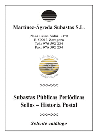 Martínez-Ágreda Subastas S.L.
Plaza Reina Sofía 1-1ºB
E-50013-Zaragoza
Tel.: 976 592 234
Fax: 976 592 234
>>><<<
Subastas Públicas Periódicas
Sellos – Historia Postal
>>><<<
Solicite catálogo
25
Aniversario
Veinticinco
 