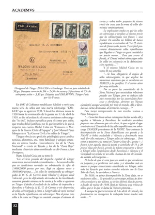 32
En 1937 el Gobierno republicano habilitó y envió una
nueva serie de sellos con una nueva sobrecarga “TAN-
GER” que se agotó en 1938. Y desde los últimos meses de
1938 hasta la terminación de la guerra en 1.º de abril de
1939, se dio tal avalancha de nuevas emisiones sobrecarga-
das “in situ”, incluso específicas para el correo por avión,
que resulta difícil justificar, por lo que recurriré a lo que al
respecto nos cuenta Michel Colas en “Censures et Mar-
ques de la Guerre Civile d’Espagne” y José Manuel Pérez
Mosquera en “La Guerra Civil y los sellos de Tánger”.
Tánger ofrecía una posición privilegiada para cambiar
noticias, alimentos, etc. entre familiares y amigos separa-
dos en ambos bandos contendientes: los de la “Zona
Nacional” a través de Tetuán y los de la “Zona Roja”
mediante el servicio aéreo combinado de Air France y Aero
Portuguesa.
Narra Michel Colas en su tomo I:
“Los servicios postales del despacho español de Tánger
conocieron una actividad extraordinaria… La venta de sellos
que en condiciones normales no sobrepasaba la cifra de
1.000/2.000 pesetas por mes, llegó en algunos meses a
50/60.000 pesetas… Los sellos los suministraba ya sobrecar-
gados la D. G. de Correos desde Madrid (y después desde
Valencia), pero las dificultades derivadas de las hostilidades
causaron grandes retrasos en los envíos y los sellos se agotaron
en Tánger. Debido al traslado de los talleres de impresión a
Barcelona o Valencia, la D. G. de Correos se vio desprovista
de sellos sobrecargados y envió a Tánger sellos de curso normal
en la España republicana, sin sobrecargar. Pero al poner estos
sellos a la venta en Tánger se constató, aunque el número de
cartas y –sobre todo– paquetes de víveres
crecía sin cesar, que la venta de sellos dis-
minuía continuamente.
La explicación estaba en que los sellos
sin sobrecarga se vendían al mismo precio
que los sobrecargados (un franco = una
peseta). En cambio los billetes de banco
republicanos se cotizaban de 5 a 15 cénti-
mos de franco cada peseta. Y era fácil pro-
curarse directamente sellos republicanos
que llegaban a Tánger en gran cantidad a
un precio menor… Para que cesara el
fraude, el Cónsul ordenó sobrecargar todos
los sellos en existencia en la Administra-
ción española…”7
Y el mismo Michel Colas en su
tomo II nos amplía:
“…Se hizo obligatorio el empleo de
sellos sobrecargados, lo que explica las
numerosas emisiones que se sucedieron en
1938/39 y las justifica. Y el correo aéreo
fue muy utilizado…
Por su parte las autoridades de la
Zona Nacional que necesitaban relaciones
postales con Tánger, pero no habían sido
aún reconocidas por las autoridades fran-
cesas y cherifianas, abrieron un ‘bureau
clandestin’ aunque conocido por todo el mundo. Allí se lleva-
ban las cartas destinadas al territorio enemigo…”8
Para mejor comprensión de este enredo, leamos a
Pérez Mosquera:
“…Como las líneas aéreas extranjeras hacían escala allí y
seguían a Valencia y Barcelona, los residentes enviaban
paquetes con alimentos por vía aérea, lo que originó el ago-
tamiento en el Consulado de los sellos republicanos con sobre-
carga TANGER procedentes de la FNMT. Para entonces la
descomposición en la Zona Republicana era grande y la
FNMT se había trasladado a Valencia y funcionaba muy
mal. Por ello enviaron a Tánger sellos sin sobrecarga… Pero
como se pusieron a la venta en Tánger a base de 1 peseta = 1
franco y por aquella época la peseta se cambiaba de 15 a 20
pesetas rojas por franco, pronto los pilotos empezaron a llevar
a Tánger sellos republicanos desde Barcelona o Valencia y el
Consulado no vendía ni un sello. A causa de esto el Consula-
do decidió sobrecargarlos…
El hecho de que se vean poco en usado es que circularon
en paquetes y se perdieron casi todos, y si abundan más en
nuevo es porque comerciantes establecidos en Tánger, sobre
todo los Farache que tenían estrecha relación con la Casa
Behr de París, los enviaban a Francia…
En 1939, en plena descomposición la Zona Roja, no se
recibieron sellos… Se procedió a sobrecargar pólizas de dere-
chos consulares y por último, ya en los últimos días de guerra,
a finales de marzo de 1939, llegó de Valencia una remesa de
sellos, que es lo que se llama la emisión póstuma…
Y aunque la guerra terminó el 1 de abril, el Cónsul y los
funcionarios no entregaron la embajada hasta mucho más
tarde…”9
Hexagonal de Tánger 23/1/1936 a Hamburgo. Para un peso señalado de
50 grs. franqueo correcto de 50c + 2x30c de exceso y 3 fracciones de 75c de
sobreporte avión = 3,35 pts. Etiqueta azul PAR AVION. Tánger-París
por Air France.
 