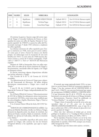 35
Al terminar la guerra y hacerse cargo del correo espa-
ñol de Tánger el vencedor Gobierno de Franco, se fran-
queaban las cartas con sellos de España. Durante la “ocu-
pación española” de 1940/45 se usaron los sellos del Pro-
tectorado marroquí. Y desde 1945 volvieron a emplearse
los sellos españoles.
Las últimas emisiones de sellos españoles para Tán-
ger se emitieron en 1948, tanto para el correo ordina-
rio como para el aéreo. Fueron las únicas con diseño
propio, sin sobrecargas (con la excepción de una serie
benéfica de 1937). La serie aérea de 1948 muestra dis-
tintos aviones y consta de 6 valores catalogados, Unifi-
cado n.º 166/171 e Yvert n.º A65/A70 del Marruecos
español.
Después de 1948 se franqueaba, bien con sellos espa-
ñoles, bien con sellos de las nuevas emisiones de Tánger y,
frecuentemente, mezclando sellos de España y de Tánger
en franqueos mixtos.
Es preciso mencionar algunas disposiciones oficiales
que hacían referencia a Tánger.
Una Circular de la D. G. de Correos de 3/11/42
recordaba:
“La Administración de Correos de Tánger pasa a depen-
der del Protectorado de Marruecos. No deben dirigirse
directamente comunicaciones a Tánger, sino a través de
Tetuán.”
Y una O. M. de 11/10/45 creó la Administración
Especial de Correos de Tánger, independizándola del Pro-
tectorado.
En el Diario Oficial de Correos y Telecomunicaciones
de 22/1/46 se fijaban los sobreportes aéreos internaciona-
les a partir de 1/2/1946 y, entre otras cosas, establecía que
las cartas dirigidas a Argelia, Mauritania, Níger y Túnez se
cursarían vía Tánger.
Y en el mismo Diario Oficial de fecha 20/1/1947 lee-
mos:
“SERVICIO DE CORRESPONDENCIA AÉREA: Las
oficinas de Madrid, Barcelona, Sevilla, Las Palmas y Tánger,
formarán los despachos-avión. Las demás, les remitirán. Las
oficinas de Tetuán, Larache y Nador, la remitirán a Sevilla o
Madrid. Las oficinas de Cabo Juby y Sidi Ifni, la remitirán
a Las Palmas.”
En cuanto a matasellos específicos del correo aéreo
español en Tánger, sólo conozco los tres de formato
hexagonal idéntico a los españoles, que aquí se repre-
sentan:
El normal, que tengo registrado desde 1933 y se man-
tiene en servicio hasta el final de la presencia española en
Tánger. Y las dos variantes del de CERTIFICADO: el
tipo I, de h. 1946/52, con una raya horizontal que separa
las inscripciones CORREO AÉREO y CERTIFICADO.
Y el que denomino tipo II, de h. 1953/56, sin esa raya
horizontal y sin mención de la hora en el bloque fechador.
Recientemente, Francisco Aracil ha publicado en
“Crónica Filatélica” 14
un artículo en el que dice:
“Tánger: Existe el matasellos normal de correo aéreo que
reproduce bajo el n.º 81, pero con la leyenda
PROTEC.ESPAÑOL/MARRUECOS, como el tipo 83, y
que se utilizó entre 1941 y 1945, durante la época de la ‘ocu-
pación española’ de Tánger.”
(Nota mía: hace referencia al trabajo que yo mismo
publiqué en Acad¯emvs n.º 2, “Catálogo de Marcas Aéreas de
España y Dependencias de África, de 1920 a 1945”.)
No lo reproduce Francisco Aracil y yo no lo he visto
nunca. Pero sí he visto bastantes cartas aéreas de Tánger
del período en cuestión, 1941/1945, siempre con el mata-
sellos hexagonal de 1933.
Por supuesto que mis datos están sujetos a revisión.
SERIE VALORES SELLOS SOBRECARGA CATALOGACIÓN
1.ª 6 Republicanos CORREO AÉREO/TÁNGER Unificado 108/113 Yvert A11/A16 de Marruecos español
2.ª 14 Republicanos Vía/Aérea/Tánger Unificado 128/141 Yvert A17/A28 de Marruecos español
3.ª 4 Consulares Correo/Aéreo/Tánger Unificado 147/150 Yvert A29/A32 de Marruecos español
 