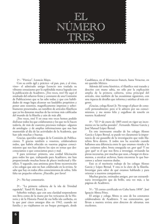 6
1º.- “Pórtico”. Leoncio Mayo.
Con su estilo ágil y práctico –al pan, pan, y al vino,
vino– el admirado amigo Leoncio nos traslada su
vibrante entusiasmo por la espléndida marca lograda con
la publicación de Acad¯emvs. ¡Tres veces, tres! He aquí el
resultado del esfuerzo firme y constante de una Comisión
de Publicaciones que se las sabe todas; y que con habili-
dades de mago logra alcanzar sus laudables propósitos y
poner ante nosotros, magníficamente impresos y sober-
biamente presentados, un ramillete de artículos filatélicos
que ya los desearan muchas de las revistas más calificadas
del mundo de la filatelia y aún de más allá.
¡Tres veces, tres! Y en estas tres veces hemos podido
disfrutar todos los que colaboramos y los que no lo hacen
todavía, de más de cuarenta preciosos trabajos –algunos
de antología– y de amplias informaciones que nos han
mantenido al día de las actividades de la Academia, que
han sido muchas y buenas.
Gracias, queridos amigos de la Comisión de Publica-
ciones. Y gracias también a vosotros, colaboradores
todos, que habéis ofrecido en vuestras páginas conoci-
mientos que nos han abierto los ojos en temas que des-
conocíamos o que conocíamos poco y mal.
Y para terminar: primero, una cordial felicitación
para todos los que, trabajando para Acad¯emvs, me han
proporcionado muchas horas de placer intelectual y fila-
télico. Y segundo, una amistosa pero firme reconvención
a los colegas que aún no han colaborado en la revista. Se
sabe que hay en todos ellos conocimientos de sobra. Sólo
falta un pequeño esfuerzo. ¡Hacedlo, por favor!
2º.- No hay comentario.
3º.- “La primera cubierta de la isla de Trinidad
española”. Yamil H. Kouri, Jr.
Soberbio trabajo, que con una claridad sorprendente
nos lleva como de la mano por los vericuetos de la His-
toria y de la Historia Postal de esa bella isla caribeña, en
la que pasé cinco amargos días en 1942, cuando mi
familia y yo viajábamos en un buque portugués, desde
Casablanca, en el Marruecos francés, hasta Veracruz, en
mi querido México.
Además del tema histórico, el filatélico está tratado y
descrito con mano sabia, no sólo por la explicación
amplia de la primera cubierta, tema principal del
artículo, sino también de las escasísimas siguientes, con
una riqueza de detalles que informa y satisface al más exi-
gente.
¡Gracias, colega Kouri Jr. No tengo el placer de cono-
cerle personalmente; pero sí le admiro por sus conoci-
mientos, y me siento feliz y orgulloso de tenerlo en
nuestra Academia!
4º.- “El 1º de enero de 1805 entró en vigor un incre-
mento en las tarifas postales”. Fernando Alonso García y
José Manuel López Bernal.
En este interesante estudio de los colegas Alonso
García y López Bernal, se puede ver claramente la impor-
tancia de ese gusanillo de la investigación que todo fila-
telista lleva dentro. A todos nos ha ocurrido cuando
hallamos una diferencia entre lo que estamos viendo y lo
que creíamos saber, brota enseguida un ¿por qué? Y ese
¿por qué? es el que nos lleva a investigar, revisando las
piezas necesarias, por muchas que sean, a hurgar en docu-
mentos, a esculcar archivos, hasta encontrar lo que bus-
camos y aclarar nuestras dudas.
Este es el meritorio trabajo de los colegas Alonso
García y López Bernal. Y esta es la clave de la filatelia.
Investigar para saber de qué estamos hablando y para
orientar a nuestros compañeros.
Muchas gracias, estimados amigos, por tan extraordi-
naria investigación que da brillo, una vez más, a las
páginas de Acad¯emvs.
5º.- “El correo certificado en Cuba hasta 1898”. José
Ignacio Abreu Pérez.
El amigo y colega Abreu es uno de los constantes
colaboradores de Acad¯emvs. Y sus comentarios, que
llevan a nuestra revista aires directos de ultramar, son
excelentes.
EL
NÚMERO
TRES
 