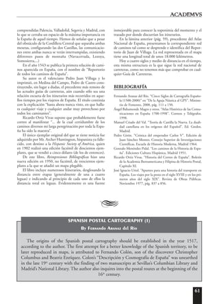 61
comprendidas Palencia, Valladolid, Segovia y Madrid, con
lo que se cerraba un espacio de la máxima importancia en
la España de aquel tiempo. Hemos de señalar que a pesar
del obstáculo de la Cordillera Central que separaba ambas
mesetas, configurando las dos Castillas, las comunicacio-
nes entre ambas nunca se verán interrumpidas, existiendo
diferentes pasos de montaña (Navacerrada, Lozoya,
Somosierra,...)
En el año 1543 se publica la primera relación de cami-
nos aparecida en España, con el nombre de “Reportorio
de todos los caminos de España”.
Su autor es el valenciano Pedro Juan Villuga y lo
imprimió, en Medina del Campo, Pedro de Castro cons-
tituyendo, sin lugar a dudas, el precedente más remoto de
las actuales guías de carreteras, aún cuando sólo sea una
relación escueta de los itinerarios más recorridos en aque-
llos tiempos por los viajeros de España. El título continúa
con la explicación “hasta ahora nunca visto, en que halla-
ra cualquier viaje y cualquier andar muy provechoso por
todos los caminantes”.
Ricardo Ortiz Vivas supone que probablemente fuese
correo al manifestar “... de la cual certidumbre de los
caminos diversos mi larga peregrinación por toda la Espa-
ña ha sido la maestra”.
El único ejemplar original del que se tiene noticia fue
adquirido por Mr. Archer Huntington, hispanista ya falle-
cido, con destino a la Hispanic Society of América, quien
en 1902 realizó una edición facsímil de doscientos ejem-
plares, que se vendió a cinco dólares (de los de entonces).
De este libro, Reimpresiones Bibliográficas hizo una
nueva edición en 1950, no facsímil, de trescientos ejem-
plares a la que se añadió un mapa plegable.
El libro incluye numerosos Itinerarios, desglosando la
distancia entre etapas (generalmente de una a cuatro
leguas) e indicando al principio de cada uno de ellos la
distancia total en leguas. Evidentemente es una fuente
inmejorable para conocer la toponimia del momento y el
trazado por donde discurrían los itinerarios.
En la lámina anterior (pág. 59), procedente del Atlas
Nacional de España, presentamos la correspondiente red
de caminos tal como se desprende e identifica del Repor-
torio de Juan de Villuga. La red representada en el mapa
tiene una longitud total de unos 18.000 kilómetros.
Hoy a cuatro siglos y medio de distancia en el tiempo,
esta misma estructura es la que sigue la red nacional de
carreteras, como no tenemos más que comprobar en cual-
quier Guía de Carreteras.
BIBLIOGRAFÍA
Fernando Aranaz del Río. “Cinco Siglos de Cartografía Españo-
la (1500-2000)” en “De la Aguja Náutica al GPS”. Ministe-
rio de Fomento, 2000, pág. 111 a 150.
Ángel Bahamonde Magro y otros. “Atlas Histórico de las Comu-
nicaciones en España 1700-1998”. Correos y Telégrafos.
1998.
Manuel Criado del Val. “Teoría de Castilla la Nueva. La duali-
dad castellana en los orígenes del Español”. Ed. Gredos.
Madrid.
Pedro Girón. “Crónica del emperador Carlos V”. Edición de
Juan Sánchez Montes. Consejo Superior de Investigaciones
Científicas, Escuela de Historia Moderna, Madrid 1964.
Gonzalo Menéndez Pidal. “Los caminos de la Historia de Espa-
ña”. Ediciones Cultura Hispánica, Madrid 1951.
Ricardo Ortiz Vivas. “Historia del Correo de España”. Boletín
de la Academia Iberoamericana y Filipina de Historia Postal,
Capítulo XI.
José Ignacio Uriol. “Apuntes para una historia del transporte en
España. Los viajes por la posta en el siglo XVIII y en los pri-
meros años del siglo XIX”. Revista de Obras Públicas.
Noviembre 1977, pág. 837 a 856.
A
The origins of the Spanish postal cartography should be established in the year 1517,
according to the author. The first attempt for a better knowledge of the Spanish territory, to be
later reproduced in maps, is attributed to Fernando Colón, son of the discoverer Christopher
Columbus and Beatriz Enríquez. Colon’s “Descripción y Cosmografía de España” was unearthed
in the late 19th
century with the finding of two manuscripts at Sevillas’s Columbian Library and
Madrid’s National Library. The author also inquires into the postal routes at the beginning of the
16th
century.
SPANISH POSTAL CARTOGRAPHY (I)
By Fernando Aranaz del Río
 