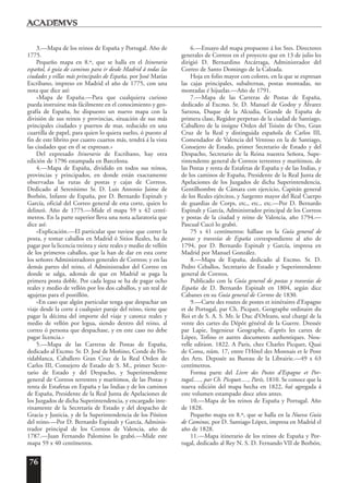 76
3.—Mapa de los reinos de España y Portugal. Año de
1775.
Pequeño mapa en 8.º, que se halla en el Itinerario
español, ó guía de caminos para ir desde Madrid á todas las
ciudades y villas más principales de España, por José Matías
Escribano, impreso en Madrid el año de 1775, con una
nota que dice así:
«Mapa de España.—Para que cualquiera curioso
pueda instruirse más fácilmente en el conocimiento y geo-
grafía de España, he dispuesto un nuevo mapa con la
división de sus reinos y provincias, situación de sus más
principales ciudades y puertos de mar, reducido en una
cuartilla de papel, para quien lo quiera suelto, ó puesto al
fin de este librito por cuatro cuartos más, tendrá á la vista
las ciudades que en él se expresan.»
Del expresado Itinerario de Escribano, hay otra
edición de 1796 estampada en Barcelona.
4.—Mapa de España, dividido en todos sus reinos,
provincias y principados, en donde están exactamente
observadas las rutas de postas y cajas de Correos.
Dedicado al Serenísimo Sr. D. Luis Antonio Jaime de
Borbón, Infante de España, por D. Bernardo Espinalt y
García, oficial del Correo general de esta corte, quien lo
delineó. Año de 1775.—Mide el mapa 59 x 42 centí-
metros. En la parte superior lleva una nota aclaratoria que
dice así:
«Explicación.—El particular que tuviese que correr la
posta, y tomar caballos en Madrid ó Sitios Reales, ha de
pagar por la licencia treinta y siete reales y medio de vellón
de los primeros caballos, que la han de dar en esta corte
los señores Administradores generales de Correos; y en las
demás partes del reino, el Administrador del Correo en
donde se salga, además de que en Madrid se paga la
primera posta doble. Por cada legua se ha de pagar ocho
reales y medio de vellón por los dos caballos, y un real de
agujetas para el postillón.
»En caso que algún particular tenga que despachar un
viaje desde la corte á cualquier paraje del reino, tiene que
pagar la décima del importe del viaje y catorce reales y
medio de vellón por legua, siendo dentro del reino, al
correo ó persona que despachase, y en este caso no debe
pagar licencia.»
5.—Mapa de las Carreras de Postas de España,
dedicado al Excmo. Sr. D. José de Moñino, Conde de Flo-
ridablanca, Caballero Gran Cruz de la Real Orden de
Carlos III, Consejero de Estado de S. M., primer Secre-
tario de Estado y del Despacho, y Superintendente
general de Correos terrestres y marítimos, de las Postas y
renta de Estafetas en España y las Indias y de los caminos
de España, Presidente de la Real Junta de Apelaciones de
los Juzgados de dicha Superintendencia, y encargado inte-
rinamente de la Secretaría de Estado y del despacho de
Gracia y Justicia, y de la Superintendencia de los Pósitos
del reino.—Por D. Bernardo Espinalt y García, Adminis-
trador principal de los Correos de Valencia, año de
1787.—Juan Fernando Palomino lo grabó.—Mide este
mapa 59 x 40 centímetros.
6.—Ensayo del mapa propuesto á los Sres. Directores
generales de Correos en el proyecto que en 13 de julio les
dirigió D. Bernardino Azcárraga, Administrador del
Correo de Santo Domingo de la Calzada.
Hoja en folio mayor con colores, en la que se expresan
las cajas principales, subalternas, postas montadas, no
montadas é hijuelas.—Año de 1791.
7.—Mapa de las Carreras de Postas de España,
dedicado al Excmo. Sr. D. Manuel de Godoy y Álvarez
Sarzosa, Duque de la Alcudia, Grande de España de
primera clase, Regidor perpetuo de la ciudad de Santiago,
Caballero de la insigne Orden del Toisón de Oro, Gran
Cruz de la Real y distinguida española de Carlos III,
Comendador de Valencia del Ventoso en la de Santiago,
Consejero de Estado, primer Secretario de Estado y del
Despacho, Secretario de la Reina nuestra Señora, Supe-
rintendente general de Correos terrestres y marítimos, de
las Postas y renta de Estafetas de España y de las Indias, y
de los caminos de España, Presidente de la Real Junta de
Apelaciones de los Juzgados de dicha Superintendencia,
Gentilhombre de Cámara con ejercicio, Capitán general
de los Reales ejércitos, y Sargento mayor del Real Cuerpo
de guardias de Corps, etc., etc., etc.—Por D. Bernardo
Espinalt y García, Administrador principal de los Correos
y postas de la ciudad y reino de Valencia, año 1794.—
Pascual Cucó lo grabó.
75 x 41 centímetros: hállase en la Guía general de
postas y travesías de España correspondiente al año de
1794, por D. Bernardo Espinalt y García, impresa en
Madrid por Manuel González.
8.—Mapa de España, dedicado al Excmo. Sr. D.
Pedro Ceballos, Secretario de Estado y Superintendente
general de Correos.
Publicado con la Guía general de postas y travesías de
España de D. Bernardo Espinalt en 1804, según dice
Cabanes en su Guía general de Correos de 1830.
9.—Carte des routes de postes et itinéraires d’Espagne
et de Portugal, par Ch. Picquet, Geographe ordinaire du
Roi et de S. A. S. Mr. le Duc d’Orleans, seul chargé de la
vente des cartes du Dépôt général de la Guerre. Dressée
par Lapie, Ingenieur Geographe, d’après les cartes de
López, Tofino et autres documents authentiques. Nou-
velle edition. 1822. A Paris, chez Charles Picquet, Quai
de Conu, núm. 17, entre l’Hôtel des Monnais et le Pont
des Arts. Deposée au Bureau de la Librairie.—49 x 63
centímetros.
Forma parte del Livre des Postes d’Espagne et Por-
tugal....., par Ch. Picquet....., París, 1810. Se conoce que la
nueva edición del mapa hecha en 1822, fué agregada á
este volumen estampado doce años antes.
10.—Mapa de los reinos de España y Portugal. Año
de 1828.
Pequeño mapa en 8.º, que se halla en la Nueva Guía
de Caminos, por D. Santiago López, impresa en Madrid el
año de 1828.
11.—Mapa itinerario de los reinos de España y Por-
tugal, dedicado al Rey N. S. D. Fernando VII de Borbón,
 