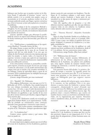 8
hallamos ante hechos que se pueden incluir en la His-
toria Postal. Y aplicando el término “correo” con la
debida cautela y en su sentido más amplio, como se
recomienda en el artículo, podemos incluir en él los
mensajes pidiendo ayuda, que llegan a gentes caritativas
que al leer el mensaje actúan adecuadamente y resuelven
el problema.
Espléndido trabajo el de los compañeros Bofarull y
Hooghuis. En él se desarrolla con admirable amplitud un
tema que, me atrevo a decirlo, era totalmente desconocido
para muchos de nosotros.
¡Gracias, queridos amigos, por ofrecernos la posibi-
lidad de conocer un aspecto de la Historia Postal que nos
ha hecho transitar por rutas desconocidas, pero llenas de
encanto!
11º.- “Falsificaciones y manipulaciones en las exposi-
ciones filatélicas”. Fernando Aranaz del Río.
Mi amigo Aranaz se pone una flor en el ojal con este
trabajo. La descripción de la tarea de un Comité de
Expertos está ahí con todo detalle. Y yo creo que ese
trabajo de don Fernando merecería una separata para que
todos los jurados –y repito, todos y la mayoría de los
expertos– tuviesen a mano una copia de tan importante
trabajo, como un material absolutamente imprescindible
para una calificación correcta.
A los coleccionistas veteranos se acostumbra conside-
rarles expertos, al menos en su país. En mi caso, que tengo
73 años de coleccionar y 31 de jurado internacional, mis
colegas creen que sé mucho y las consultas menudean. Y,
sin embargo, ¡cuánto he aprendido ahora, a pesar de mi
veteranía, al leer cuidadosamente las múltiples facetas que
tiene un trabajo de experto!
¡Gracias, amigo Fernando, por estas enseñanzas!
12º.- “Kpanklá”. Dr. Thebussem.
Doce páginas thebussianas –tres más que en el nº 2–
dedicadas, ¡en 1870!, a la filatelia. Aun cuando hemos de
leer esos trabajos recordando que fueron pensados y
escritos hace 132 años, y que el estilo decimonónico era
un tanto retórico, no hay duda de que la percepción de
don Mariano era agudísima; y que muchas de las cosas
que ahí se narran existieron por décadas y algunas llegaron
hasta nuestros días.
Y acierta el Dr. Thebussem cuando nos recuerda que
según decía Andrew Butler, ya en aquel entonces, “la fila-
telia ha probado ser remunerativa como comercio;
divertida como pasatiempo e instructiva como ciencia”.
Sí, amigos. Vale la pena sentarse cómodamente y leer
sin prisa al Dr. Thebussem. ¡Siempre aprenderemos algo!
13º.- “La Academia hoy”.
Cuántos somos, quiénes somos y qué somos. Más
claro no puede ser.
14º.- “Actividades académicas”.
En estas importantes páginas, puesto que son el reflejo
del actuar de la Academia y de los Académicos, podemos
darnos cuenta de cuán necesario era Acad¯emvs. Tras dis-
frutar de 12 excelentes trabajos, a cuál mejor, vemos
además que nuestra Academia y buena parte de sus
miembros no se dan punto de reposo y mantienen per-
manente actividad.
Todo ello significa afán de progreso; y no sólo
debemos sentirnos orgullosos por ello, sino que debemos
cooperar todos en este esfuerzo. La Academia somos
todos; démosle todos nuestro mejor aporte.
15º.- “Nuestra Historia”. Alejandro Fernández
Pombo.
Sigue el colega Fernández Pombo en su brillante des-
cripción de nuestra historia, ahora en el período 1981-
1983. Y, paso a paso, nos explica el quehacer de la inci-
piente Academia, el aumento de Académicos y su inne-
gable consolidación.
Muy buena también la idea de publicar en cada
número una breve semblanza de los Académicos, desde el
nº 1 en adelante. Así nos conoceremos mejor todos.
Felicitaciones, amigo Pombo. ¡Muy buen trabajo!
16º.- “Biblioteca Juan de Linares”.
Leoncio Mayo, nuestro acucioso bibliotecario, al
informarnos de las últimas adquisiciones para la
Biblioteca de la Academia, nos plantea otro problema
que, estoy seguro, muchos de nosotros veíamos venir:
catalogar las existencias y convertir lo que poseemos en
una real Biblioteca.
Esto presenta fuertes dificultades. La primera, dis-
poner de tiempo y vocación. La segunda, poseer los
conocimientos necesarios para ello. Y si no tenemos a
mano estas premisas, se nos plantea la tercera: con-
seguir un bibliógrafo para que organice nuestra
biblioteca.
Pero esto, además del esfuerzo guía, cuesta dinero.
Si lo tenemos, no hay problema. Pero si no, pon-
dremos a nuestra Junta de Gobierno a pensar cómo
conseguirlo. ¿Aumentando la cuota? ¿Creando una
cuota anual extra Pro Biblioteca? La verdad es que aún
no se me ocurre cómo; pero deberá hacerse algo. No
podemos dejar a nuestra biblioteca, que ostenta un
nombre ilustre y tiene ya una buena cantidad de mate-
riales, sin la organización que requiere. Pensemos
todos y mandemos ideas. ¡El asunto es urgente y muy
necesario!
s s s
Y aquí terminan mis comentarios. He disfrutado
mucho el nº 3 de Acad¯emvs, lo mismo que hice con los
dos anteriores. Espero ya con impaciencia el nº 4. Y no
puedo dejar de preguntarme: ¿Cómo hacíamos antes, sin
Acad¯emvs?
Ricardo Álvarez Pallejá
(Académico de Número)
 