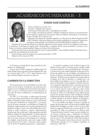 89
En la Junta se acuerda fijar la cuota anual de los Aca-
démicos en 3.000 pesetas.
En este año de 1985 se registran los fallecimientos de
Pedro Monge García-Noceda y Enrique Magriñá Mir, que
eran electos desde 1978 y 1979, respectivamente, pero
que no habían llegado a presentar su discurso.
CAMBIOS EN LA DIRECTIVA
Para encontrarnos en los antecedentes (no muy orde-
nados, de este tiempo, sin duda por esas ausencias secre-
tariales) con la inmediata Junta General hay que llegar a
1987, sin que en el 86 haya noticia ni de reuniones, ni
elecciones de nuevos Académicos, ni nombramientos de
numerarios.
En 1987, el 11 de octubre, se celebra Junta Extraordi-
naria en La Coruña, promovida en esta ciudad, según pun-
tualiza el Presidente, Jorge Guinovart, por la concurrencia
de numerosos Académicos en “Espamer’87”, y en sustitu-
ción de la Junta convocada y no celebrada en Córdoba. El
Presidente explica también que “la actual paralización de la
Academia se debe en parte a las enfermedades de los Sres.
Linares y Grífol, secretario y tesorero, respectivamente,
situación que dura ya dos años” y pide sugerencias para salir
adelante. Después de “larga discusión”, se decide mantener
en su puesto a Juan de Linares y se nombran un vicesecre-
tario y un nuevo tesorero; tras las propuestas y votaciones,
son elegidos, respectivamente, para estos cargos, Andrés
García Pascual, con 8 votos, y Francisco Lecha Luzzatti,
con 10, de los 16 Académicos presentes y 1 representado.
La situación económica acusa la falta de pago en las
últimas cuotas anuales y el nuevo tesorero escribe en abril
una carta a todos los socios recordándoles que “de la pues-
ta al día de las cuotas anuales depende mucho que la Aca-
demia siga adelante en sus actividades, principalmente en
las que se refieren a las ediciones del segundo tomo de los
discursos”. También estas circunstancias aconsejan ahorrar
el alquiler de la sede en Barcelona, y trasladar ésta a un
local cedido, lo que plantea a su vez si esta sede debe con-
tinuar en Barcelona o debe trasladarse a Madrid. Esto pro-
voca, asimismo, largas discusiones y votaciones que por ser
de resultados poco expresivos (7 votos a favor del cambio
y 6 en contra, más tres votos en blanco) y darse mucha
ausencia de Académicos, lleva al acuerdo de que “a partir
de enero de 1988, sea el Presidente el que decida en qué
local de los ofrecidos tendrá su sede la Academia”. (Martín
de Bustamante había ofrecido un local en Madrid, Sempe-
re había sugerido el de Galería Filatélica de Barcelona, y
había comentado con Laiz que podría ser el de Edifil.)
En el acto público que sigue a la Junta se procede al
ingreso de dos numerarios. Ese día recibe la medalla Ángel
Esteban Pérez Rodríguez, nacido en 1915 en San Cristó-
bal de La Laguna (Tenerife), que era electo desde el 17 de
noviembre de 1984, tras pronunciar su discurso sobre
“Historia Postal de Canarias”, al que contesta Andrés Gar-
cía Pascual. Asimismo pasa a Académico de Número
Armando Fernández-Xesta Vázquez, elegido, como acaba-
mos de ver, el 15 de noviembre de 1985; había nacido en
Vigo en 1943; presentó como discurso el que trata de los
“Testimonios Postales de las campañas españolas en
Marruecos, 1909-1927”.
TOMÁS DASÍ GIMÉNEZ
Nació en Valencia en el año 1911.
Corredor Colegiado de Comercio.
Prácticamente desarrolló toda su vida filatélica en Sevilla.
Sus estudios numismáticos primero y filatélicos después lo situaron en la primera línea
de los estudiosos españoles de estos temas. Entre sus trabajos numismáticos es de destacar
su obra “Estudio de los reales de a 8”.
Reputado coleccionista de matasellos españoles, sus colecciones de sellos de España de 1850
a 1865, Gibraltar y Marruecos obtuvieron los máximos galardones en numerosas exposiciones
nacionales e internacionales. Fue Presidente de la Sociedad Filatélica Sevillana en 1969.
Miembro de la Academia Hispánica de Filatelia, figuraba ya entre el grupo inicial de los elegidos al constituirse
la Academia. Su discurso de ingreso sobre “Antecedentes y vicisitudes de los correos marítimos y terrestres en las
Indias, en la época colonial española” figura en el tomo I de los Discursos.
Formó parte del consejo de redacción de la revista “Atalaya Filatélica”. Autor del libro titulado “Fechadores Octo-
gonales de los Ambulantes de Ferrocarril”.
Se dio de baja a petición propia y por razones personales en 1989.
Falleció el 22 de enero de 1998.
ACADÉMICOS NUMERARIOS / 5
 