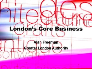 London’s Core Business
Alan Freeman
Greater London Authority

Creative Industries in London

1

 