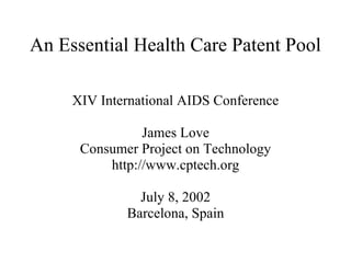 An Essential Health Care Patent Pool

     XIV International AIDS Conference

                James Love
      Consumer Project on Technology
          http://www.cptech.org

               July 8, 2002
             Barcelona, Spain
 