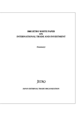2002 JETRO WHITE PAPER
ON
INTERNATIONAL TRADE AND INVESTMENT
(Summary)
JAPAN EXTERNAL TRADE ORGANIZATION
 