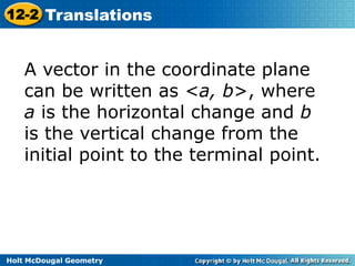 12-2 Translations 
A vector in the coordinate plane 
can be written as <a, b>, where 
a is the horizontal change and b 
is the vertical change from the 
initial point to the terminal point. 
Holt McDougal Geometry 
 