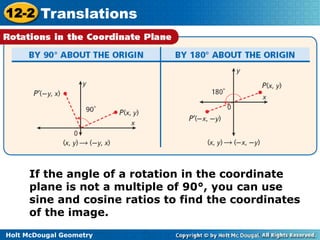 12-2 Translations 
If the angle of a rotation in the coordinate 
plane is not a multiple of 90°, you can use 
sine and cosine ratios to find the coordinates 
of the image. 
Holt McDougal Geometry 
 
