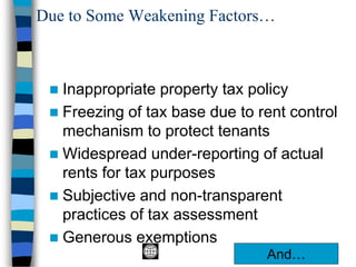 Due to Some Weakening Factors…
◼ Inappropriate property tax policy
◼ Freezing of tax base due to rent control
mechanism to protect tenants
◼ Widespread under-reporting of actual
rents for tax purposes
◼ Subjective and non-transparent
practices of tax assessment
◼ Generous exemptions
And…
 