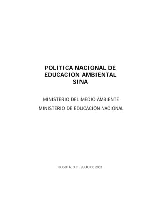 POLITICA NACIONAL DE
EDUCACION AMBIENTAL
SINA
MINISTERIO DEL MEDIO AMBIENTE
MINISTERIO DE EDUCACIÓN NACIONAL
BOGOTA, D.C., JULIO DE 2002
 