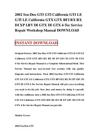 2002 Sea-Doo GTI GTI California GTI LE
GTI LE California GTX GTX RFI RX RX
DI XP LRV DI GTX DI GTX 4-Tec Service
Repair Workshop Manual DOWNLOAD


INSTANT DOWNLOAD

Original Factory 2002 Sea-Doo GTI GTI California GTI LE GTI LE

California GTX GTX RFI RX RX DI XP LRV DI GTX DI GTX

4-Tec Service Repair Manual is a Complete Informational Book. This

Service Manual has easy-to-read text sections with top quality

diagrams and instructions. Trust 2002 Sea-Doo GTI GTI California

GTI LE GTI LE California GTX GTX RFI RX RX DI XP LRV DI

GTX DI GTX 4-Tec Service Repair Manual will give you everything

you need to do the job. Save time and money by doing it yourself,

with the confidence only a 2002 Sea-Doo GTI GTI California GTI LE

GTI LE California GTX GTX RFI RX RX DI XP LRV DI GTX DI

GTX 4-Tec Service Repair Manual can provide.



Models Covers:



2002 Sea-Doo GTI
 