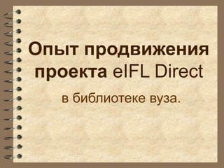 Опыт продвижения
проекта eIFL Direct
в библиотеке вуза.
 