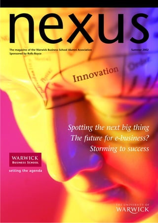 nexus
The magazine of the Warwick Business School Alumni Association
Sponsored by Rolls-Royce
                                                                 Summer 2002




                                            Spotting the next big thing
                                             The future for e-business?
                                                   Storming to success

setting the agenda
 