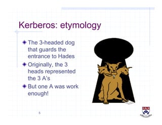 5
Kerberos: etymology
!  The 3-headed dog
that guards the
entrance to Hades
!  Originally, the 3
heads represented
the 3 A’s
!  But one A was work
enough!
 